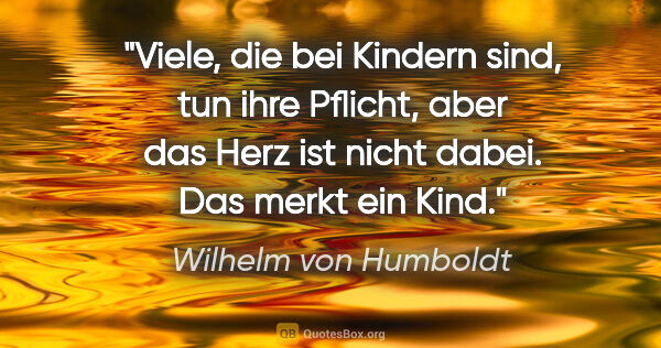 Wilhelm von Humboldt Zitat: "Viele, die bei Kindern sind, tun ihre Pflicht, aber das Herz..."