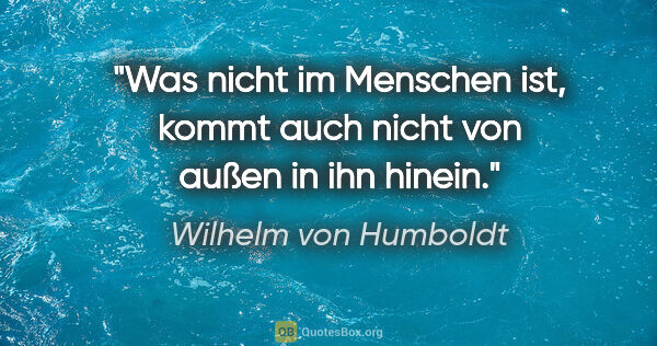 Wilhelm von Humboldt Zitat: "Was nicht im Menschen ist, kommt auch nicht von außen in ihn..."