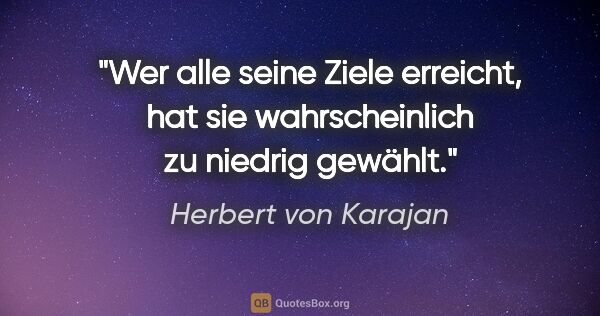 Herbert von Karajan Zitat: "Wer alle seine Ziele erreicht, hat sie wahrscheinlich zu..."