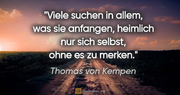 Thomas von Kempen Zitat: "Viele suchen in allem, was sie anfangen, heimlich nur sich..."