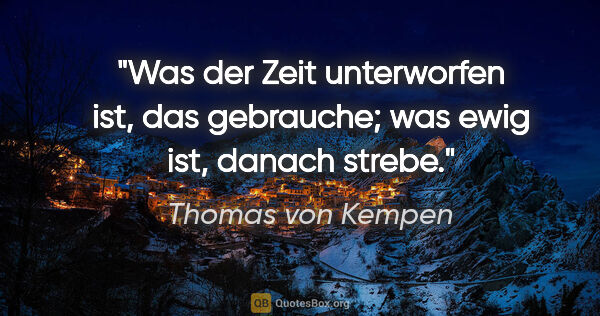 Thomas von Kempen Zitat: "Was der Zeit unterworfen ist, das gebrauche; was ewig ist,..."
