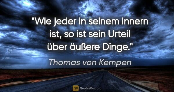 Thomas von Kempen Zitat: "Wie jeder in seinem Innern ist, so ist sein Urteil über äußere..."