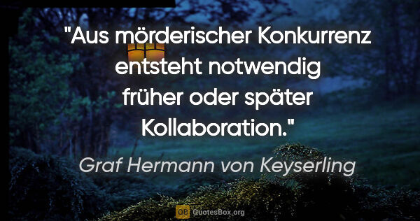 Graf Hermann von Keyserling Zitat: "Aus mörderischer Konkurrenz entsteht notwendig früher oder..."