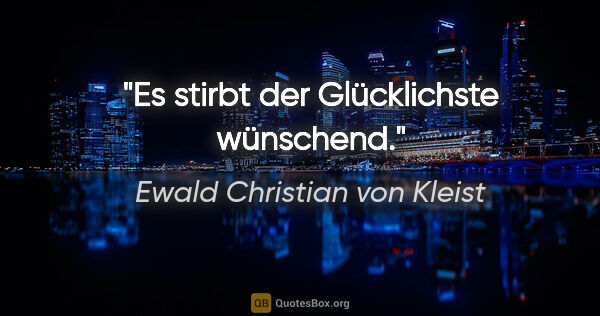 Ewald Christian von Kleist Zitat: "Es stirbt der Glücklichste wünschend."