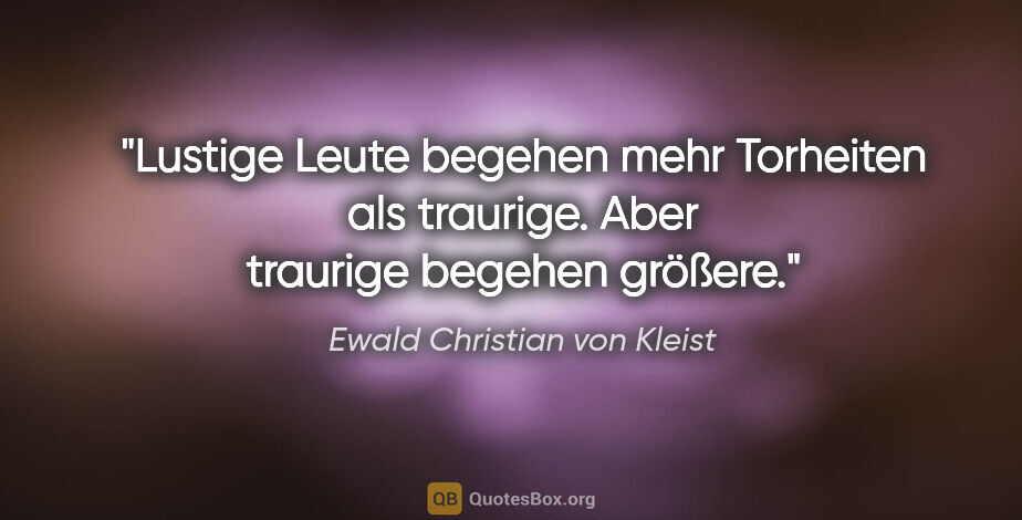 Ewald Christian von Kleist Zitat: "Lustige Leute begehen mehr Torheiten als traurige. Aber..."