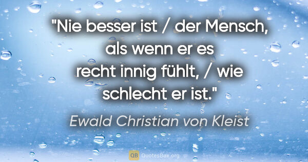 Ewald Christian von Kleist Zitat: "Nie besser ist / der Mensch, als wenn er es recht innig fühlt,..."