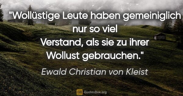 Ewald Christian von Kleist Zitat: "Wollüstige Leute haben gemeiniglich nur so viel Verstand, als..."