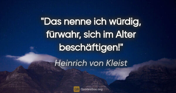 Heinrich von Kleist Zitat: "Das nenne ich würdig, fürwahr, sich im Alter beschäftigen!"