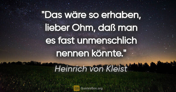Heinrich von Kleist Zitat: "Das wäre so erhaben, lieber Ohm, daß man es fast unmenschlich..."