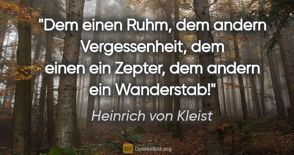 Heinrich von Kleist Zitat: "Dem einen Ruhm, dem andern Vergessenheit, dem einen ein..."