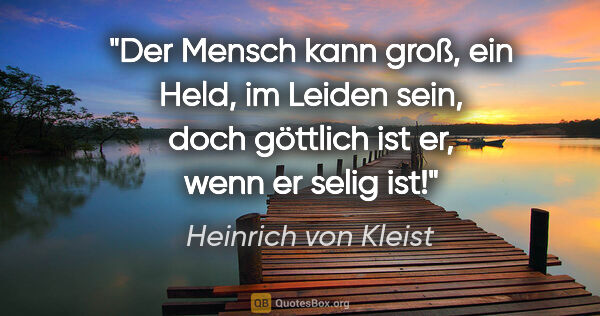 Heinrich von Kleist Zitat: "Der Mensch kann groß, ein Held, im Leiden sein, doch göttlich..."