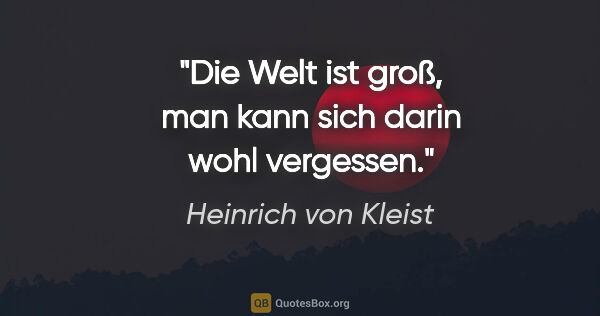 Heinrich von Kleist Zitat: "Die Welt ist groß, man kann sich darin wohl vergessen."