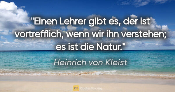Heinrich von Kleist Zitat: "Einen Lehrer gibt es, der ist vortrefflich, wenn wir ihn..."
