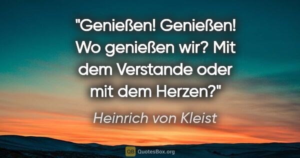 Heinrich von Kleist Zitat: "Genießen! Genießen! Wo genießen wir? Mit dem Verstande oder..."