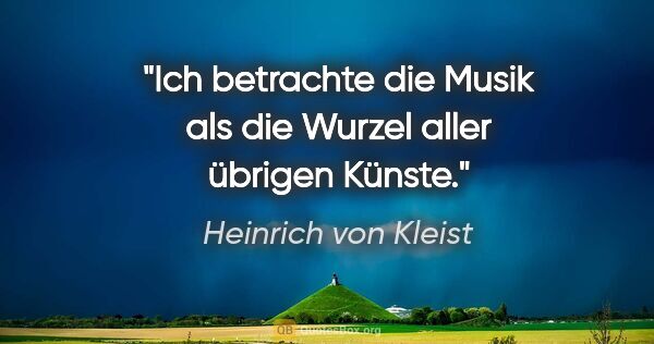 Heinrich von Kleist Zitat: "Ich betrachte die Musik als die Wurzel aller übrigen Künste."