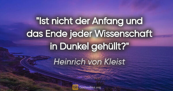 Heinrich von Kleist Zitat: "Ist nicht der Anfang und das Ende jeder Wissenschaft in Dunkel..."