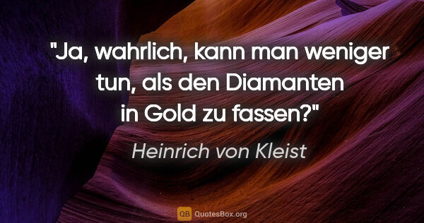 Heinrich von Kleist Zitat: "Ja, wahrlich, kann man weniger tun, als den Diamanten in Gold..."