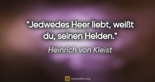 Heinrich von Kleist Zitat: "Jedwedes Heer liebt, weißt du, seinen Helden."
