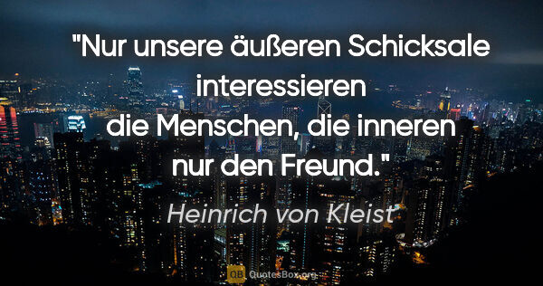 Heinrich von Kleist Zitat: "Nur unsere äußeren Schicksale interessieren die Menschen, die..."