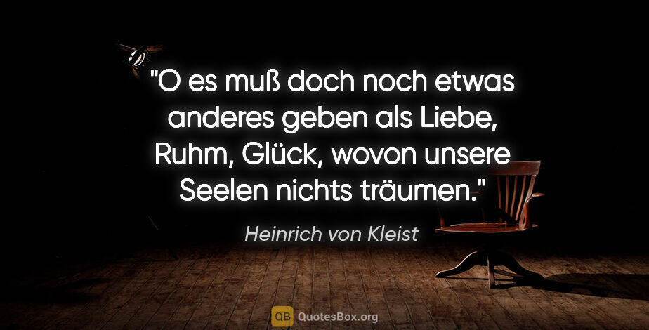 Heinrich von Kleist Zitat: "O es muß doch noch etwas anderes geben als Liebe, Ruhm, Glück,..."