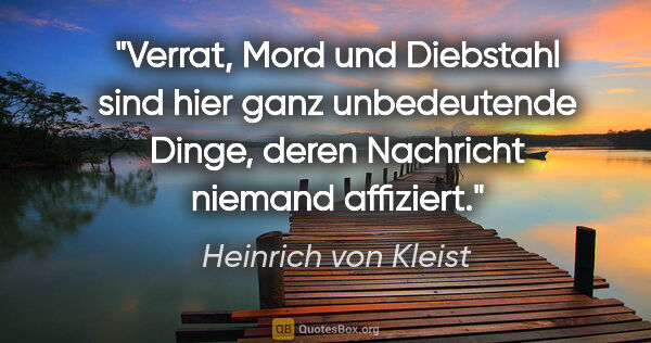 Heinrich von Kleist Zitat: "Verrat, Mord und Diebstahl sind hier ganz unbedeutende Dinge,..."