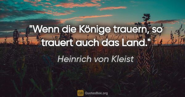 Heinrich von Kleist Zitat: "Wenn die Könige trauern, so trauert auch das Land."