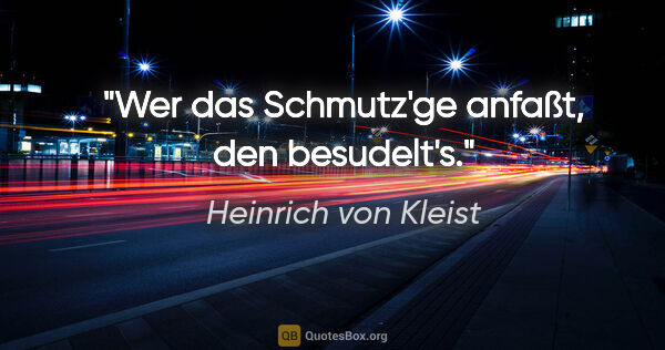 Heinrich von Kleist Zitat: "Wer das Schmutz'ge anfaßt, den besudelt's."