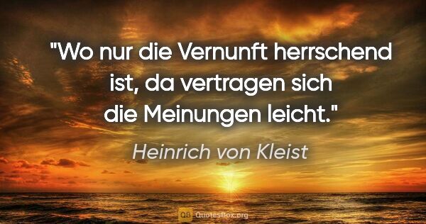 Heinrich von Kleist Zitat: "Wo nur die Vernunft herrschend ist, da vertragen sich die..."