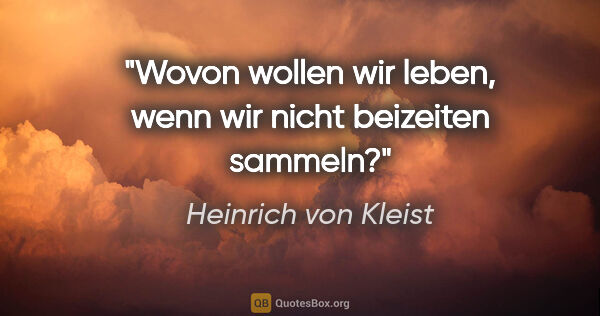 Heinrich von Kleist Zitat: "Wovon wollen wir leben, wenn wir nicht beizeiten sammeln?"