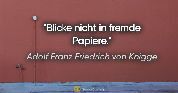 Adolf Franz Friedrich von Knigge Zitat: "Blicke nicht in fremde Papiere."