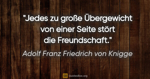 Adolf Franz Friedrich von Knigge Zitat: "Jedes zu große Übergewicht von einer Seite stört die..."