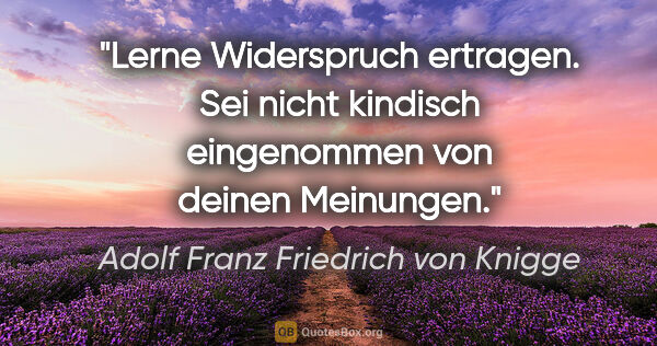 Adolf Franz Friedrich von Knigge Zitat: "Lerne Widerspruch ertragen. Sei nicht kindisch eingenommen von..."