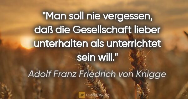 Adolf Franz Friedrich von Knigge Zitat: "Man soll nie vergessen, daß die Gesellschaft lieber..."