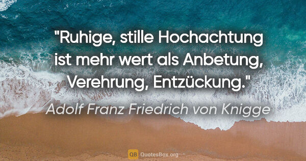 Adolf Franz Friedrich von Knigge Zitat: "Ruhige, stille Hochachtung ist mehr wert als Anbetung,..."