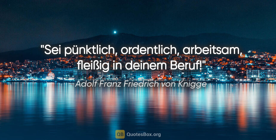 Adolf Franz Friedrich von Knigge Zitat: "Sei pünktlich, ordentlich, arbeitsam, fleißig in deinem Beruf!"