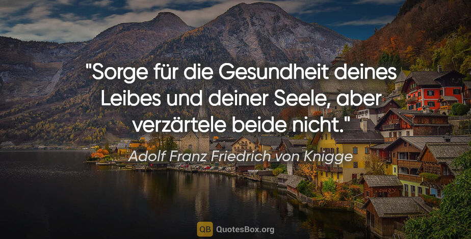 Adolf Franz Friedrich von Knigge Zitat: "Sorge für die Gesundheit deines Leibes und deiner Seele, aber..."