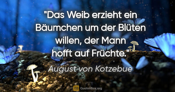 August von Kotzebue Zitat: "Das Weib erzieht ein Bäumchen um der Blüten willen, der Mann..."