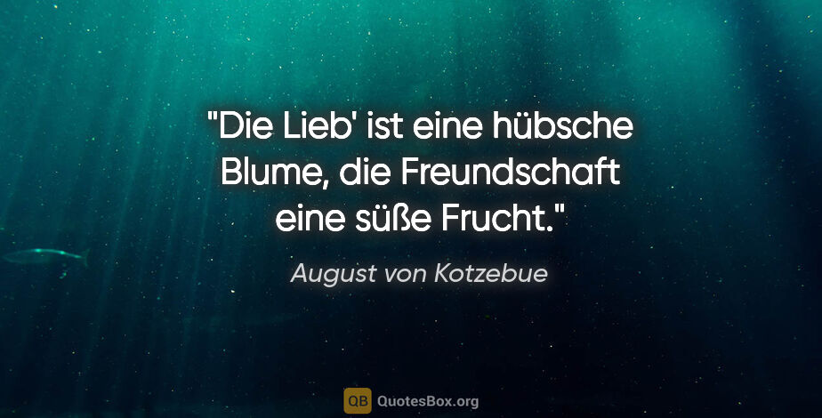 August von Kotzebue Zitat: "Die Lieb' ist eine hübsche Blume, die Freundschaft eine süße..."