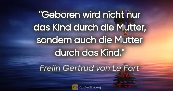 Freiin Gertrud von Le Fort Zitat: "Geboren wird nicht nur das Kind durch die Mutter, sondern auch..."