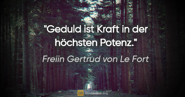 Freiin Gertrud von Le Fort Zitat: "Geduld ist Kraft in der höchsten Potenz."