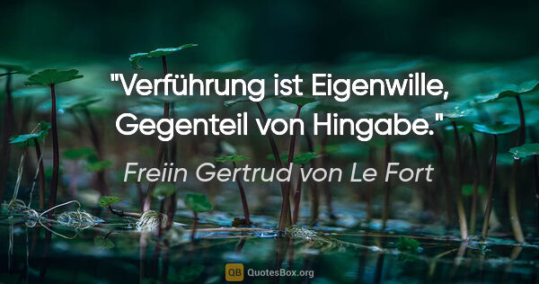 Freiin Gertrud von Le Fort Zitat: "Verführung ist Eigenwille, Gegenteil von Hingabe."