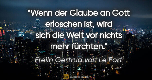 Freiin Gertrud von Le Fort Zitat: "Wenn der Glaube an Gott erloschen ist, wird sich die Welt vor..."