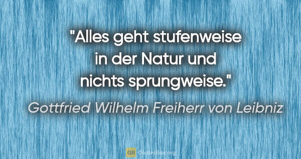 Gottfried Wilhelm Freiherr von Leibniz Zitat: "Alles geht stufenweise in der Natur und nichts sprungweise."
