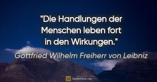 Gottfried Wilhelm Freiherr von Leibniz Zitat: "Die Handlungen der Menschen leben fort in den Wirkungen."