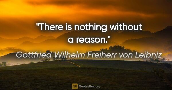 Gottfried Wilhelm Freiherr von Leibniz Zitat: "There is nothing without a reason."