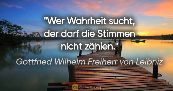 Gottfried Wilhelm Freiherr von Leibniz Zitat: "Wer Wahrheit sucht, der darf die Stimmen nicht zählen."