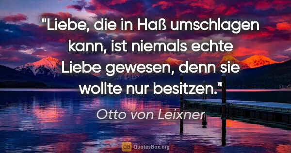 Otto von Leixner Zitat: "Liebe, die in Haß umschlagen kann, ist niemals echte Liebe..."