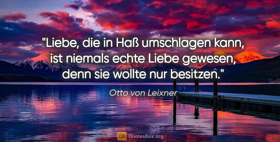 Otto von Leixner Zitat: "Liebe, die in Haß umschlagen kann, ist niemals echte Liebe..."