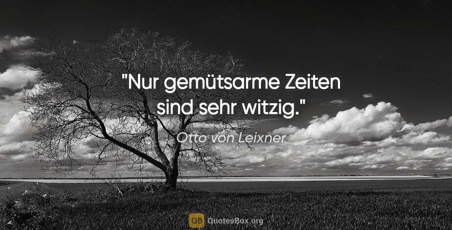 Otto von Leixner Zitat: "Nur gemütsarme Zeiten sind sehr witzig."