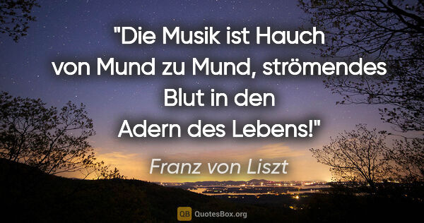 Franz von Liszt Zitat: "Die Musik ist Hauch von Mund zu Mund, strömendes Blut in den..."